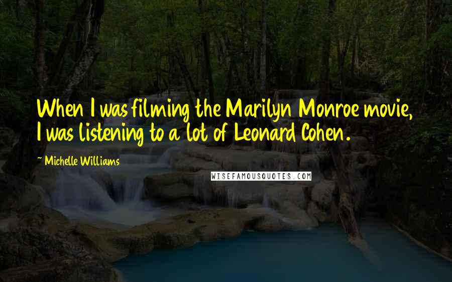 Michelle Williams Quotes: When I was filming the Marilyn Monroe movie, I was listening to a lot of Leonard Cohen.