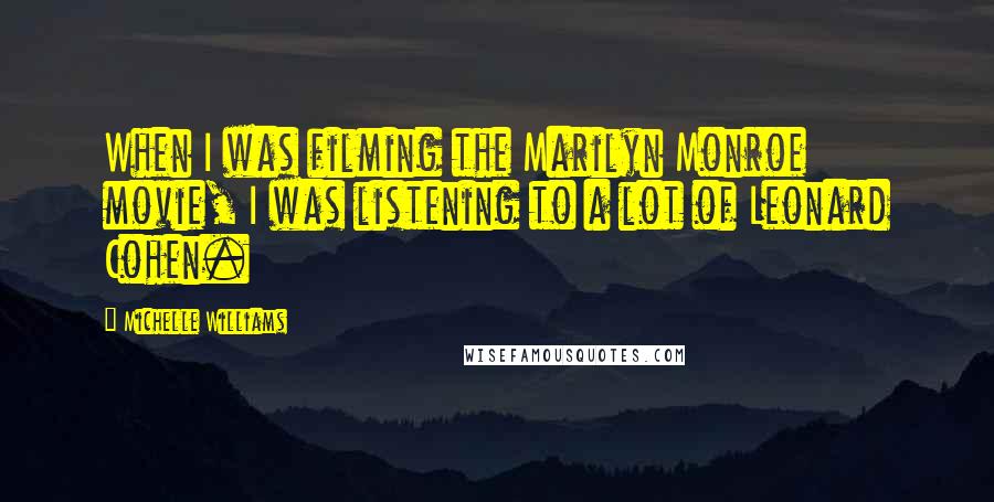 Michelle Williams Quotes: When I was filming the Marilyn Monroe movie, I was listening to a lot of Leonard Cohen.
