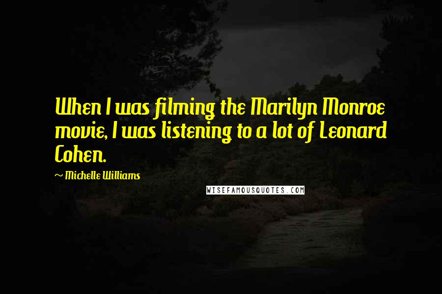 Michelle Williams Quotes: When I was filming the Marilyn Monroe movie, I was listening to a lot of Leonard Cohen.