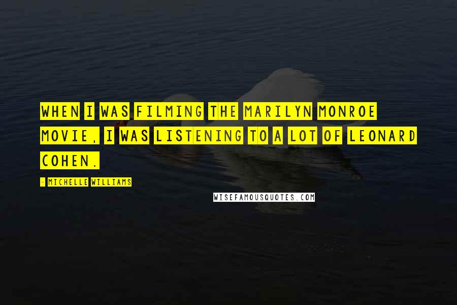 Michelle Williams Quotes: When I was filming the Marilyn Monroe movie, I was listening to a lot of Leonard Cohen.