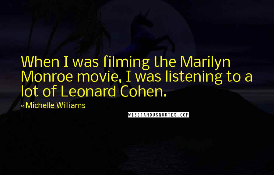 Michelle Williams Quotes: When I was filming the Marilyn Monroe movie, I was listening to a lot of Leonard Cohen.