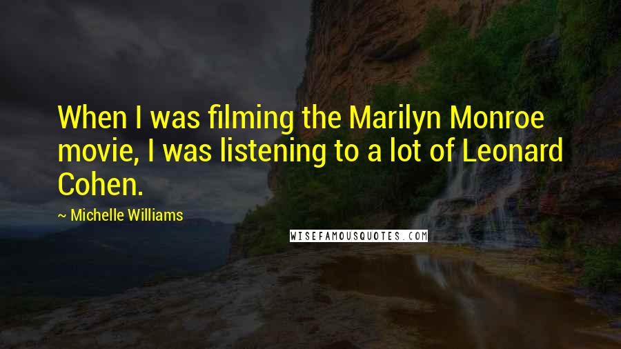 Michelle Williams Quotes: When I was filming the Marilyn Monroe movie, I was listening to a lot of Leonard Cohen.