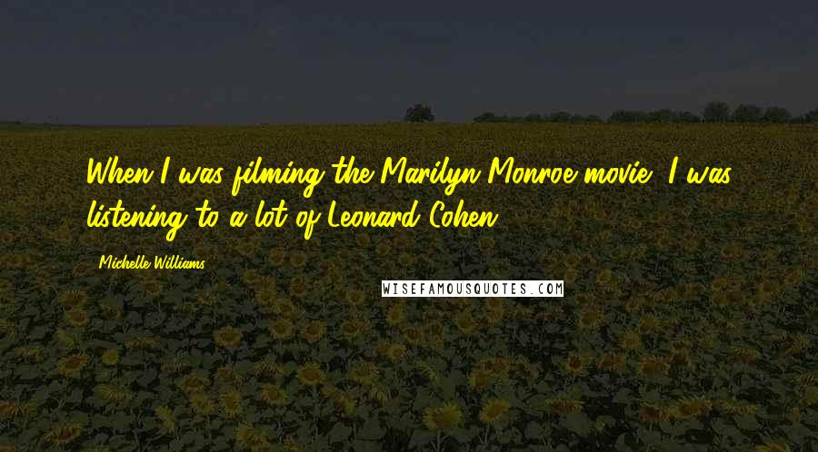 Michelle Williams Quotes: When I was filming the Marilyn Monroe movie, I was listening to a lot of Leonard Cohen.
