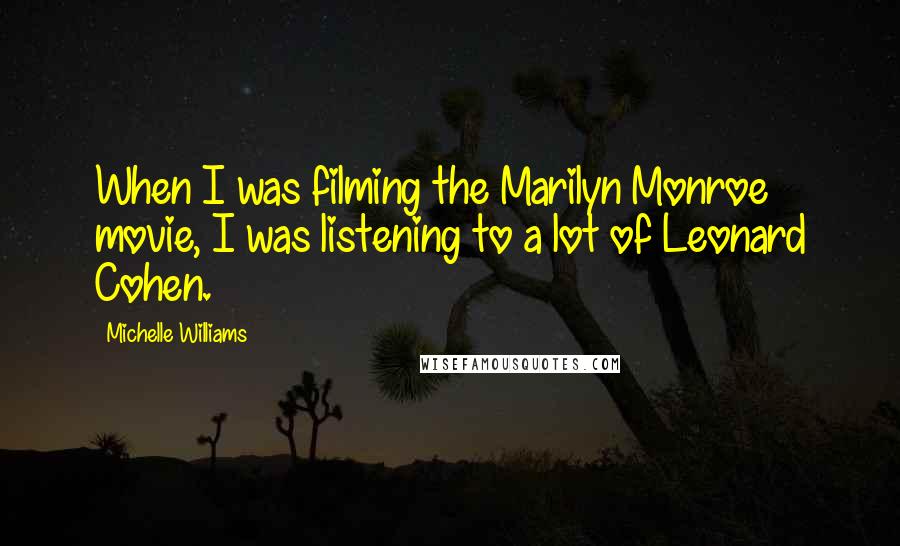 Michelle Williams Quotes: When I was filming the Marilyn Monroe movie, I was listening to a lot of Leonard Cohen.