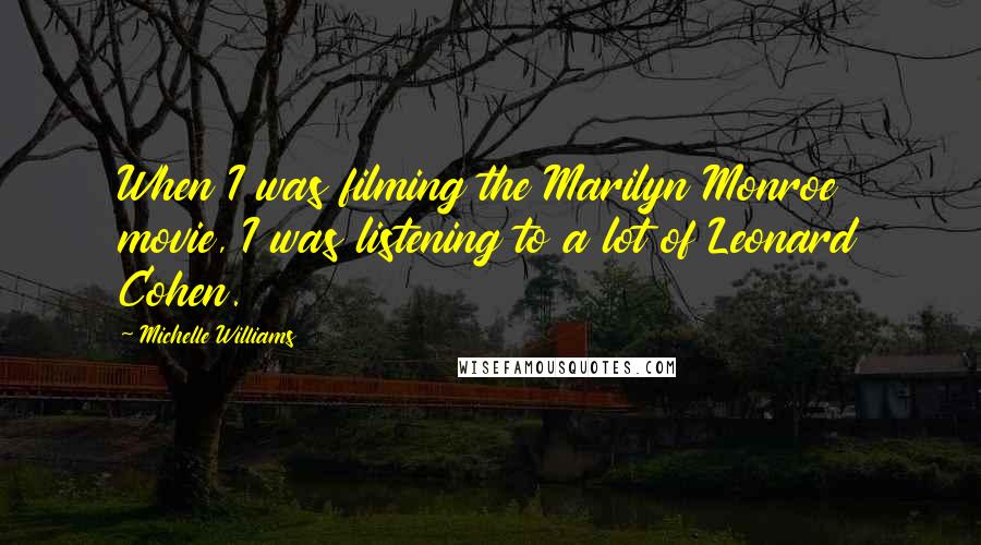 Michelle Williams Quotes: When I was filming the Marilyn Monroe movie, I was listening to a lot of Leonard Cohen.