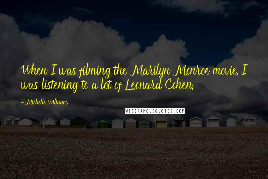 Michelle Williams Quotes: When I was filming the Marilyn Monroe movie, I was listening to a lot of Leonard Cohen.