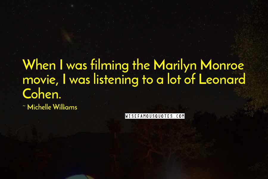 Michelle Williams Quotes: When I was filming the Marilyn Monroe movie, I was listening to a lot of Leonard Cohen.