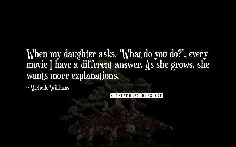 Michelle Williams Quotes: When my daughter asks, 'What do you do?', every movie I have a different answer. As she grows, she wants more explanations.