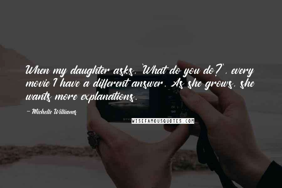 Michelle Williams Quotes: When my daughter asks, 'What do you do?', every movie I have a different answer. As she grows, she wants more explanations.
