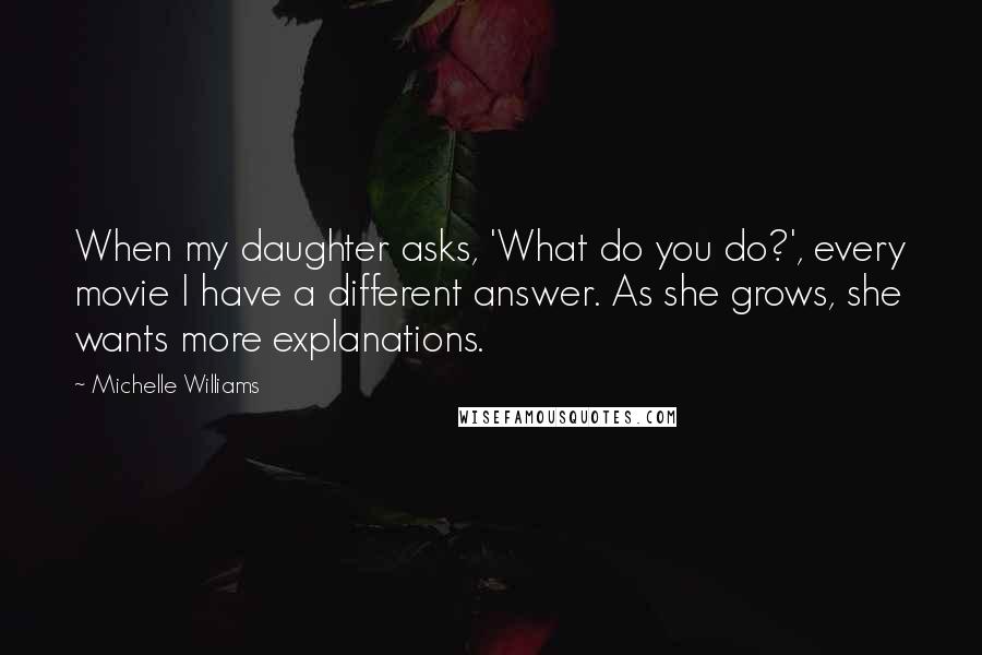 Michelle Williams Quotes: When my daughter asks, 'What do you do?', every movie I have a different answer. As she grows, she wants more explanations.
