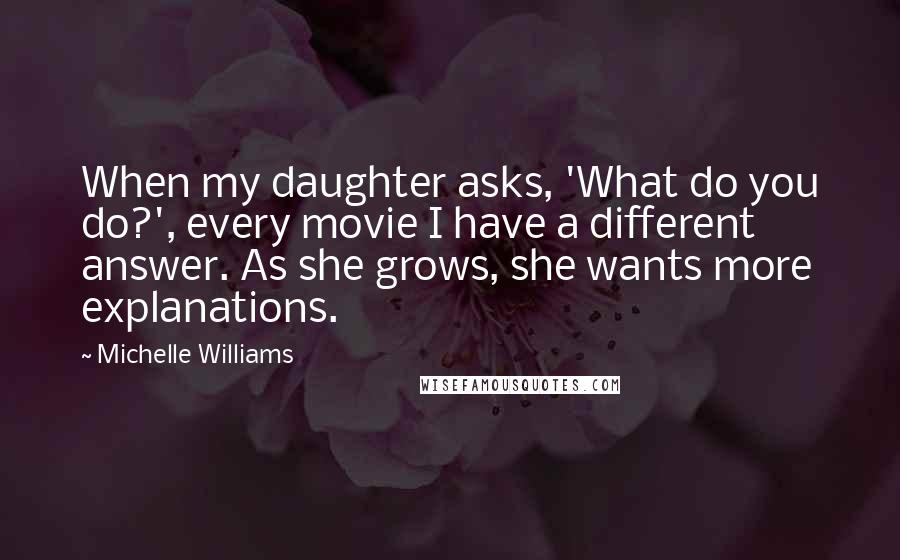 Michelle Williams Quotes: When my daughter asks, 'What do you do?', every movie I have a different answer. As she grows, she wants more explanations.