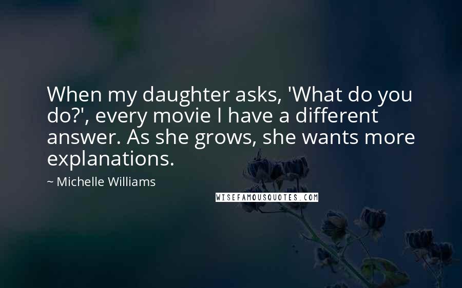 Michelle Williams Quotes: When my daughter asks, 'What do you do?', every movie I have a different answer. As she grows, she wants more explanations.