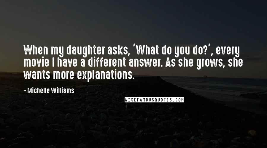 Michelle Williams Quotes: When my daughter asks, 'What do you do?', every movie I have a different answer. As she grows, she wants more explanations.