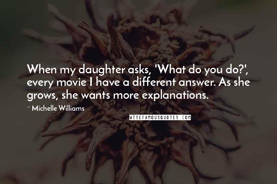 Michelle Williams Quotes: When my daughter asks, 'What do you do?', every movie I have a different answer. As she grows, she wants more explanations.