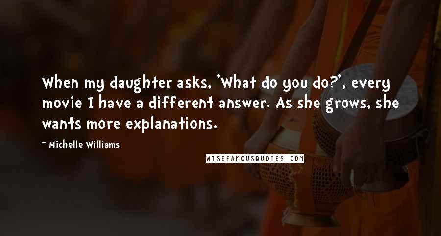 Michelle Williams Quotes: When my daughter asks, 'What do you do?', every movie I have a different answer. As she grows, she wants more explanations.