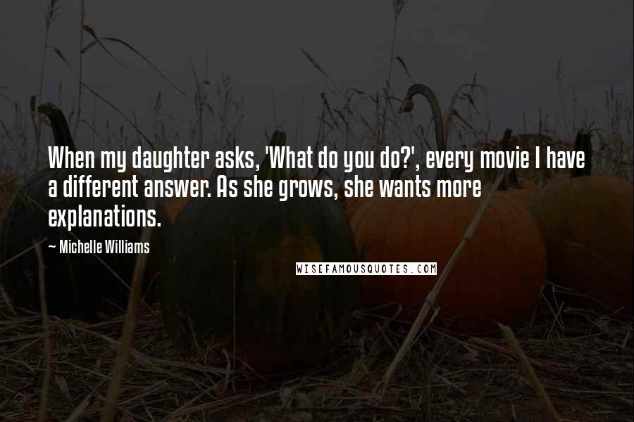 Michelle Williams Quotes: When my daughter asks, 'What do you do?', every movie I have a different answer. As she grows, she wants more explanations.