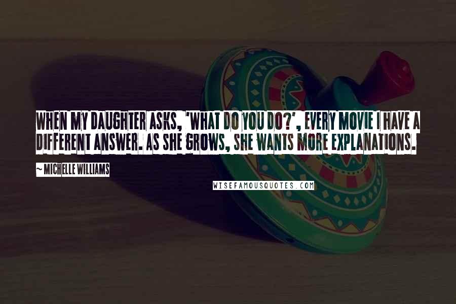 Michelle Williams Quotes: When my daughter asks, 'What do you do?', every movie I have a different answer. As she grows, she wants more explanations.
