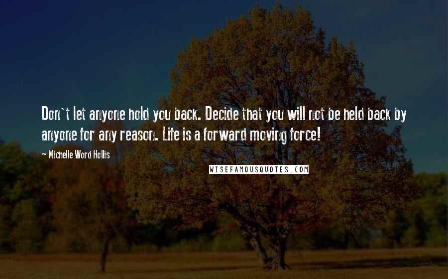 Michelle Word Hollis Quotes: Don't let anyone hold you back. Decide that you will not be held back by anyone for any reason. Life is a forward moving force!