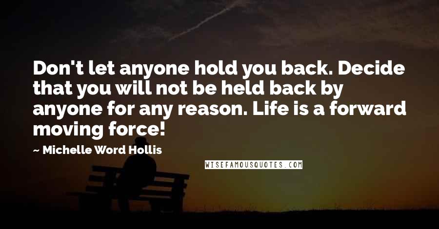 Michelle Word Hollis Quotes: Don't let anyone hold you back. Decide that you will not be held back by anyone for any reason. Life is a forward moving force!