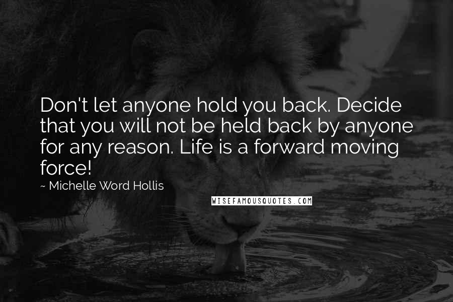 Michelle Word Hollis Quotes: Don't let anyone hold you back. Decide that you will not be held back by anyone for any reason. Life is a forward moving force!