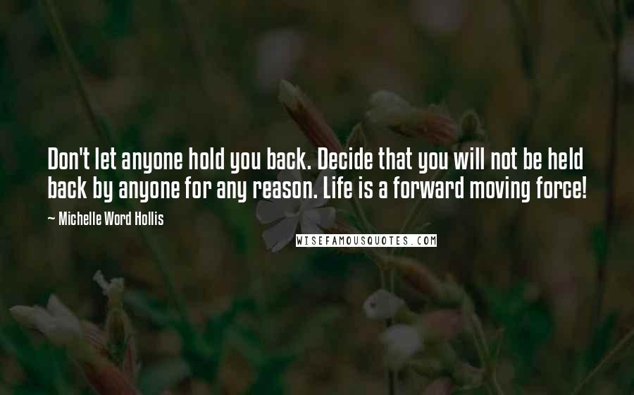 Michelle Word Hollis Quotes: Don't let anyone hold you back. Decide that you will not be held back by anyone for any reason. Life is a forward moving force!