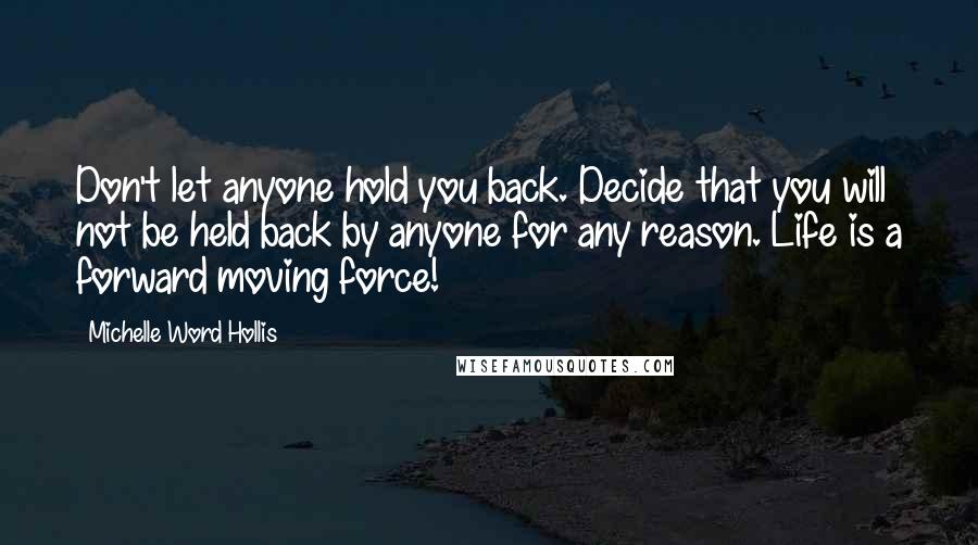 Michelle Word Hollis Quotes: Don't let anyone hold you back. Decide that you will not be held back by anyone for any reason. Life is a forward moving force!