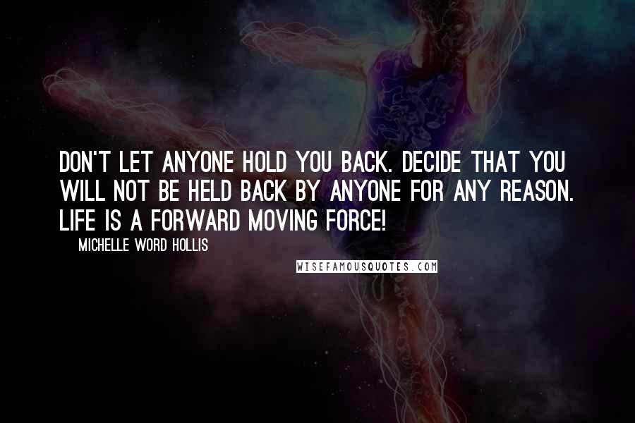 Michelle Word Hollis Quotes: Don't let anyone hold you back. Decide that you will not be held back by anyone for any reason. Life is a forward moving force!