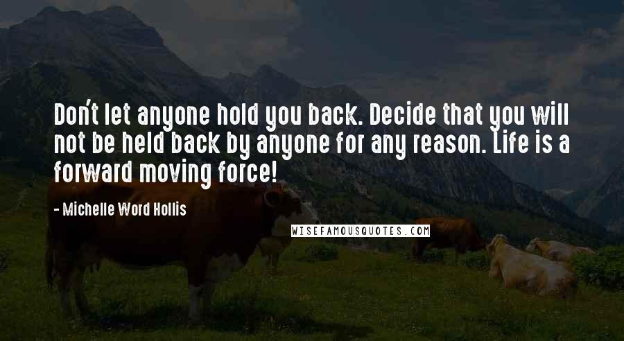 Michelle Word Hollis Quotes: Don't let anyone hold you back. Decide that you will not be held back by anyone for any reason. Life is a forward moving force!