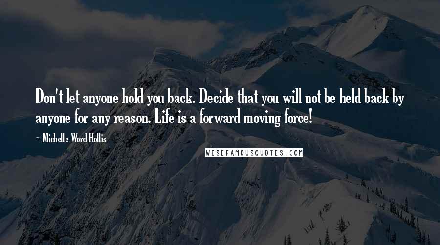 Michelle Word Hollis Quotes: Don't let anyone hold you back. Decide that you will not be held back by anyone for any reason. Life is a forward moving force!