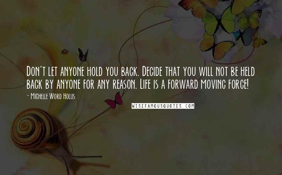Michelle Word Hollis Quotes: Don't let anyone hold you back. Decide that you will not be held back by anyone for any reason. Life is a forward moving force!