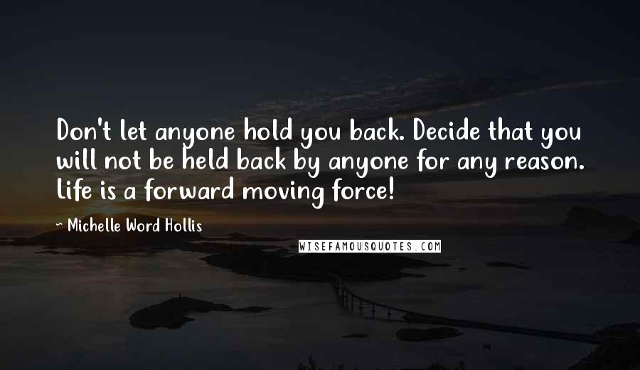 Michelle Word Hollis Quotes: Don't let anyone hold you back. Decide that you will not be held back by anyone for any reason. Life is a forward moving force!