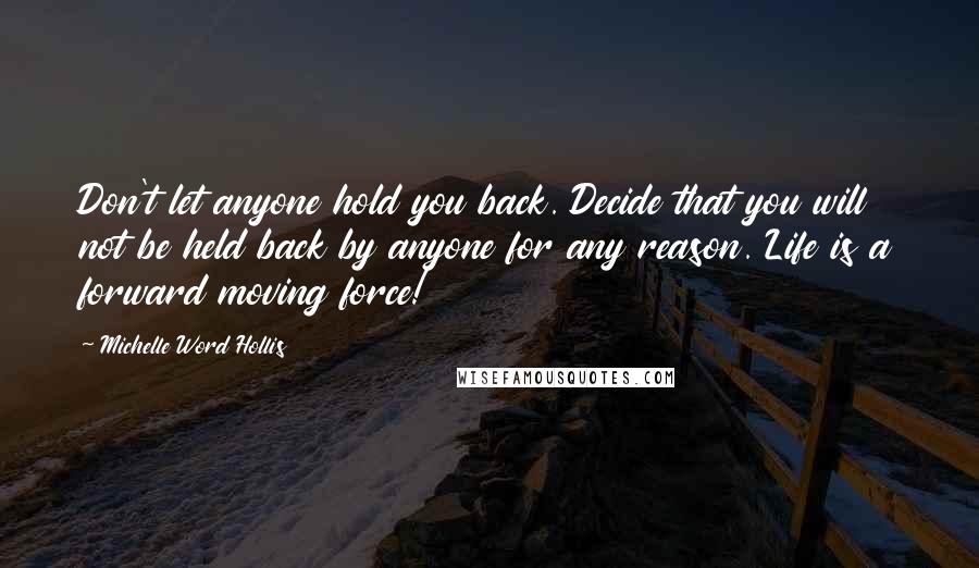 Michelle Word Hollis Quotes: Don't let anyone hold you back. Decide that you will not be held back by anyone for any reason. Life is a forward moving force!