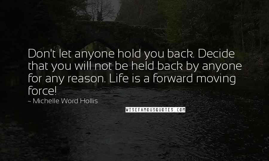 Michelle Word Hollis Quotes: Don't let anyone hold you back. Decide that you will not be held back by anyone for any reason. Life is a forward moving force!