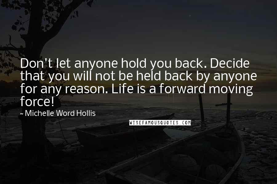 Michelle Word Hollis Quotes: Don't let anyone hold you back. Decide that you will not be held back by anyone for any reason. Life is a forward moving force!