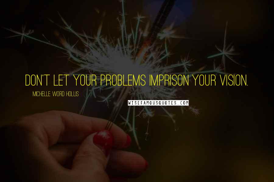 Michelle Word Hollis Quotes: Don't let your problems imprison your vision.