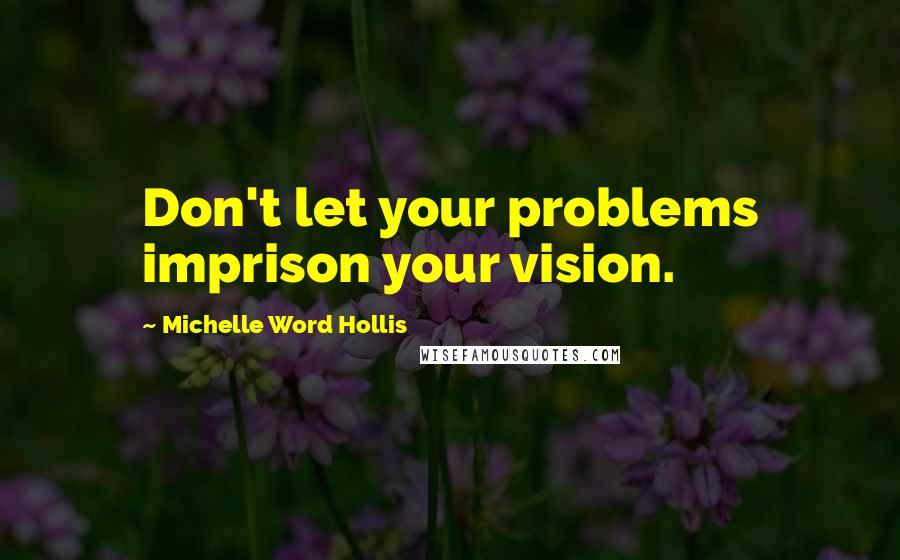 Michelle Word Hollis Quotes: Don't let your problems imprison your vision.