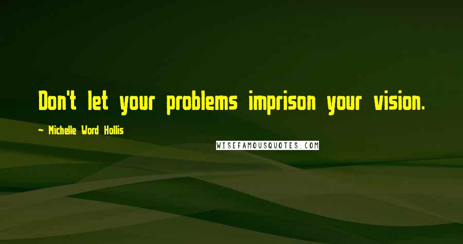 Michelle Word Hollis Quotes: Don't let your problems imprison your vision.