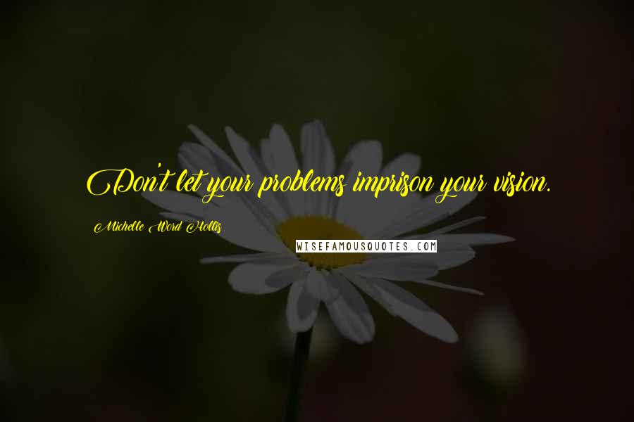 Michelle Word Hollis Quotes: Don't let your problems imprison your vision.