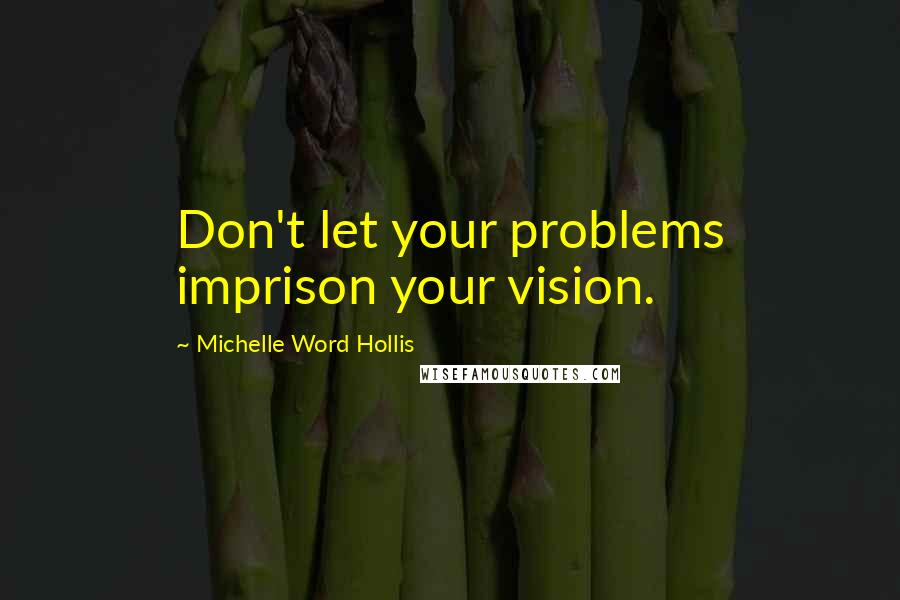 Michelle Word Hollis Quotes: Don't let your problems imprison your vision.