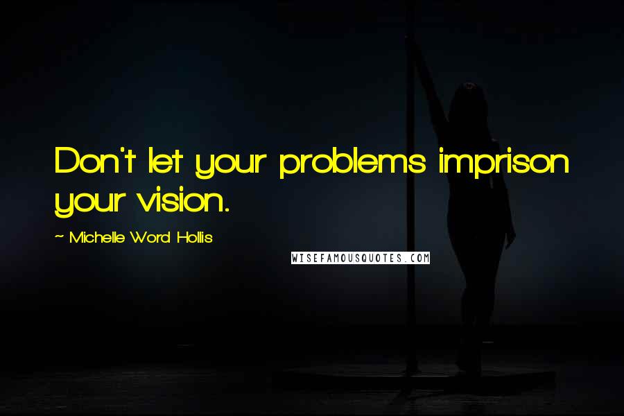 Michelle Word Hollis Quotes: Don't let your problems imprison your vision.