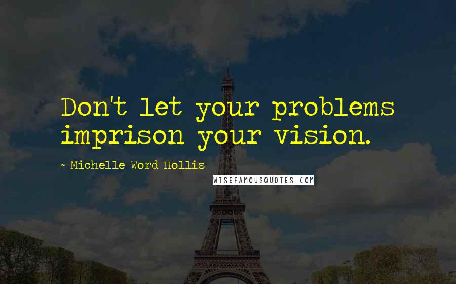 Michelle Word Hollis Quotes: Don't let your problems imprison your vision.