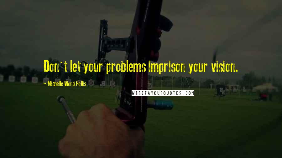 Michelle Word Hollis Quotes: Don't let your problems imprison your vision.