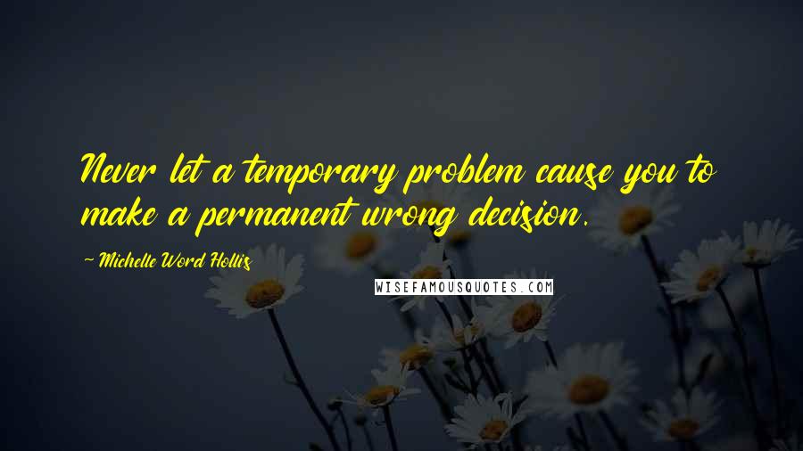 Michelle Word Hollis Quotes: Never let a temporary problem cause you to make a permanent wrong decision.