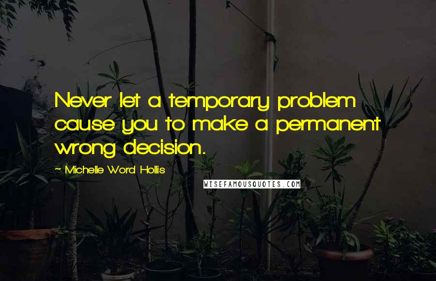 Michelle Word Hollis Quotes: Never let a temporary problem cause you to make a permanent wrong decision.