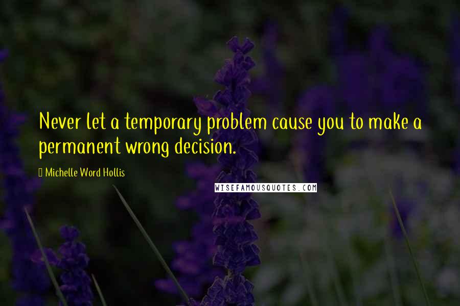 Michelle Word Hollis Quotes: Never let a temporary problem cause you to make a permanent wrong decision.