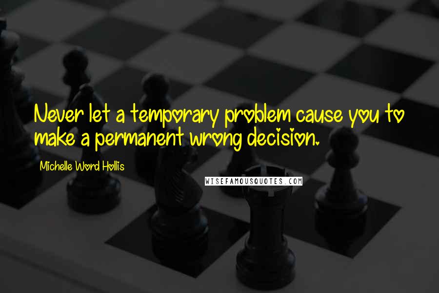 Michelle Word Hollis Quotes: Never let a temporary problem cause you to make a permanent wrong decision.