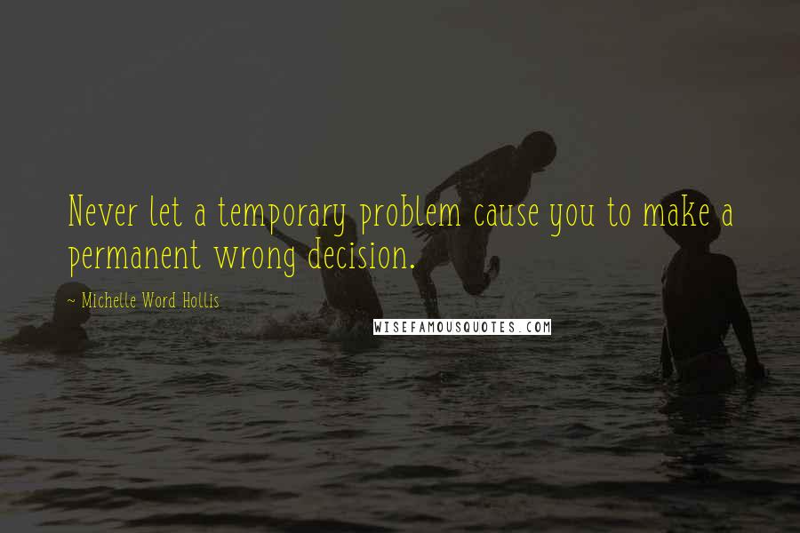 Michelle Word Hollis Quotes: Never let a temporary problem cause you to make a permanent wrong decision.