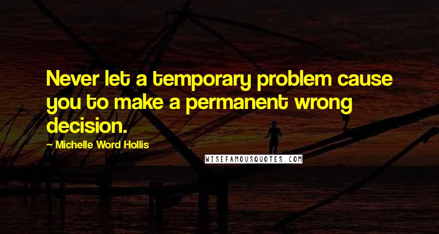 Michelle Word Hollis Quotes: Never let a temporary problem cause you to make a permanent wrong decision.