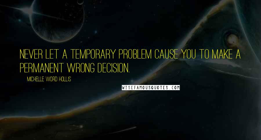 Michelle Word Hollis Quotes: Never let a temporary problem cause you to make a permanent wrong decision.