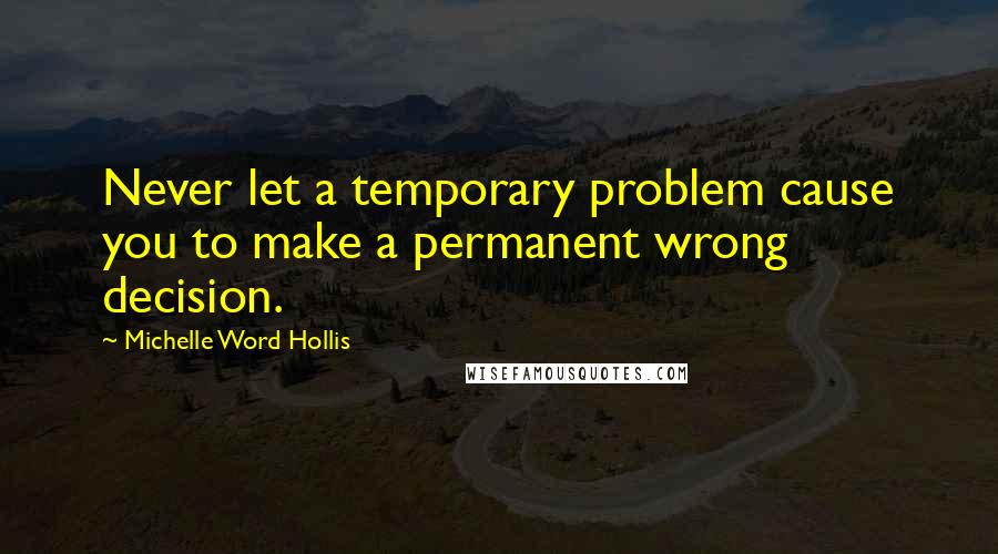 Michelle Word Hollis Quotes: Never let a temporary problem cause you to make a permanent wrong decision.